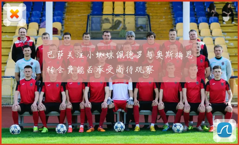 巴萨关注小蜘蛛佩德罗与奥斯梅恩转会费能否承受尚待观察