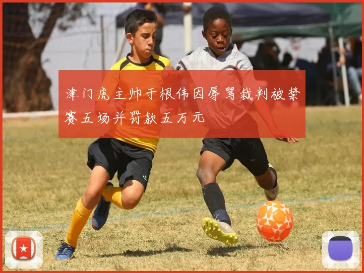 津门虎主帅于根伟因辱骂裁判被禁赛五场并罚款五万元