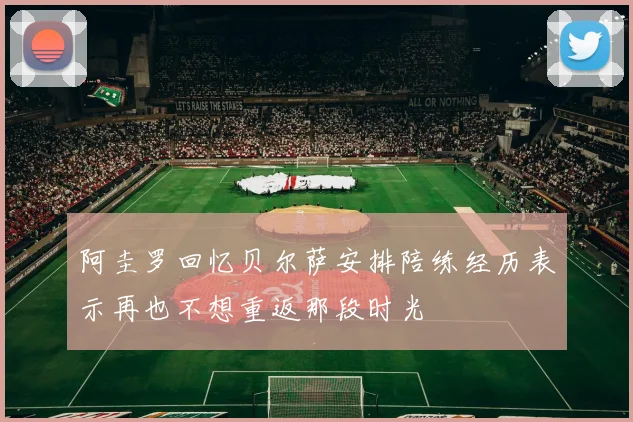 阿圭罗回忆贝尔萨安排陪练经历表示再也不想重返那段时光