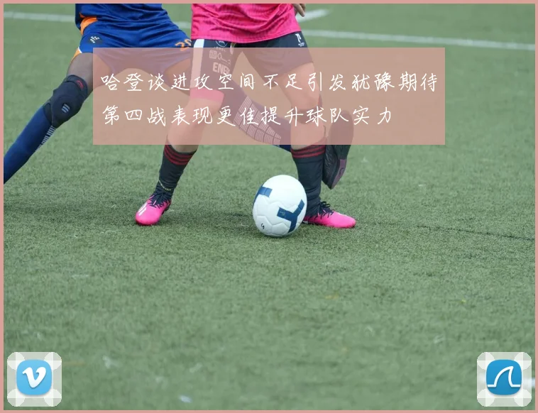 哈登谈进攻空间不足引发犹豫期待第四战表现更佳提升球队实力