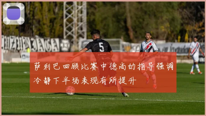 萨利巴回顾比赛中德尚的指导强调冷静下半场表现有所提升
