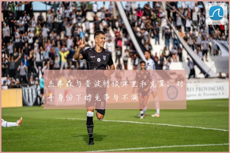 杰弗森与香波特谈库里和克莱：对手身份下的竞争与不满