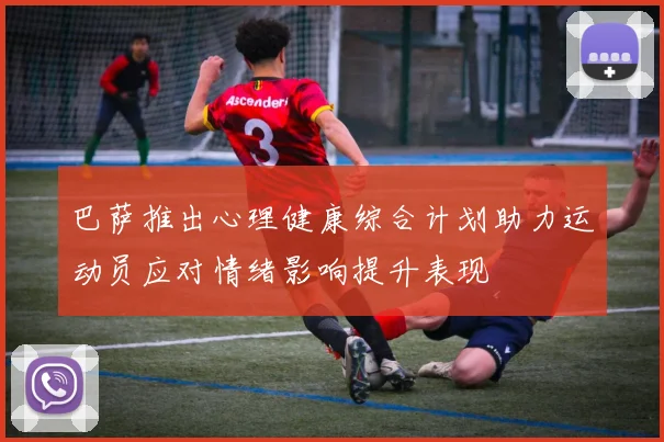 巴萨推出心理健康综合计划助力运动员应对情绪影响提升表现