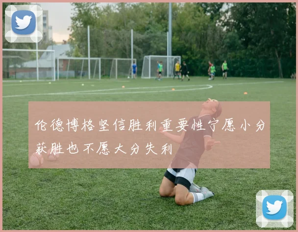 伦德博格坚信胜利重要性宁愿小分获胜也不愿大分失利