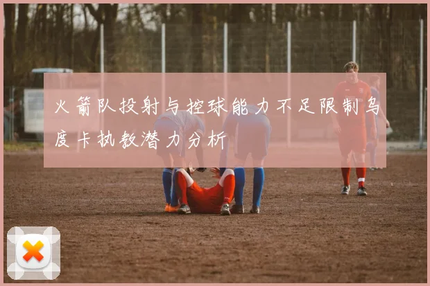 火箭队投射与控球能力不足限制乌度卡执教潜力分析