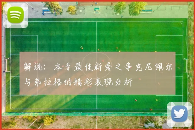 解说：本季最佳新秀之争克尼佩尔与弗拉格的精彩表现分析