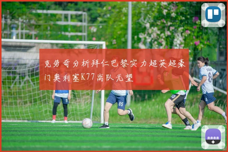 克劳奇分析拜仁巴黎实力超英超豪门奥利塞K77离队无望