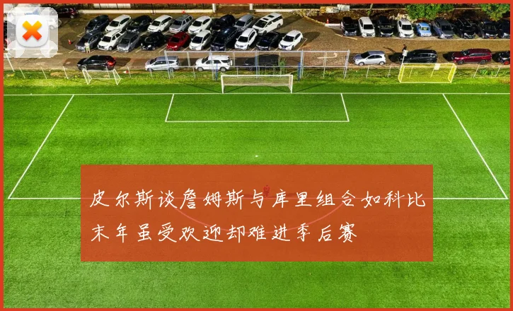 皮尔斯谈詹姆斯与库里组合如科比末年虽受欢迎却难进季后赛