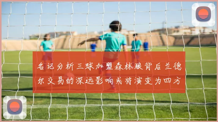 名记分析三球加盟森林狼背后兰德尔交易的深远影响或将演变为四方交易