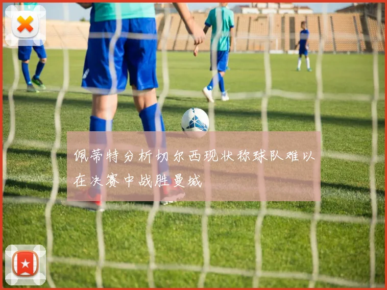 佩蒂特分析切尔西现状称球队难以在决赛中战胜曼城