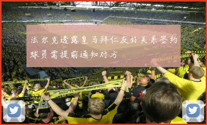 法尔克透露皇马拜仁友好关系签约球员需提前通知对方