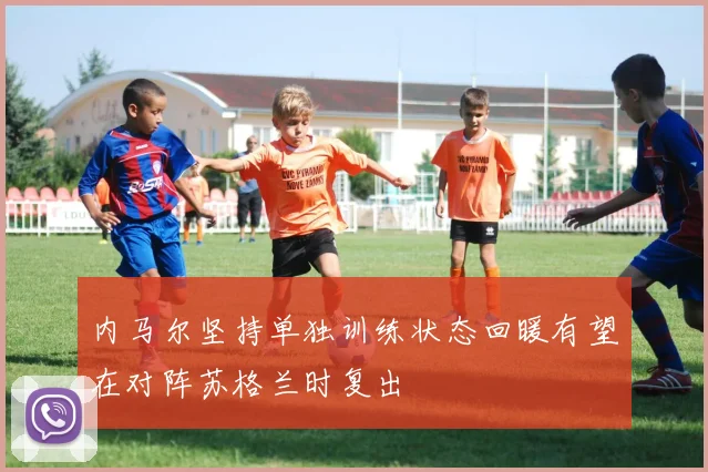 内马尔坚持单独训练状态回暖有望在对阵苏格兰时复出