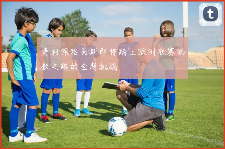费利佩路易斯即将踏上欧洲联赛执教之路的全新挑战