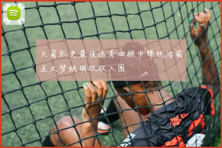 火箭队史最佳选秀回顾中锋统治前五大梦姚明双双入围