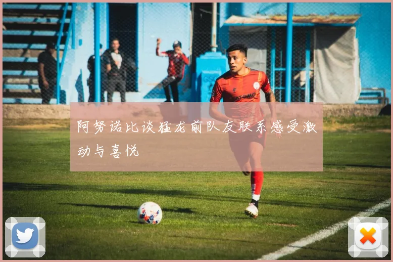 阿努诺比谈猛龙前队友联系感受激动与喜悦