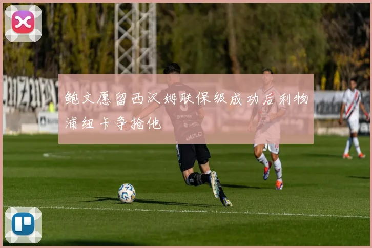 鲍文愿留西汉姆联保级成功后利物浦纽卡争抢他