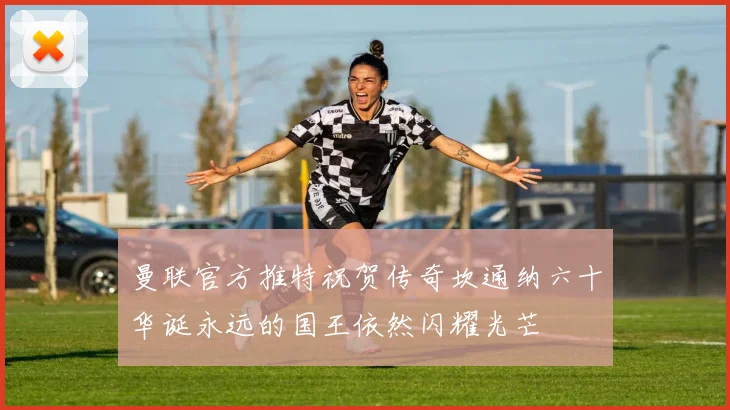 曼联官方推特祝贺传奇坎通纳六十华诞永远的国王依然闪耀光芒
