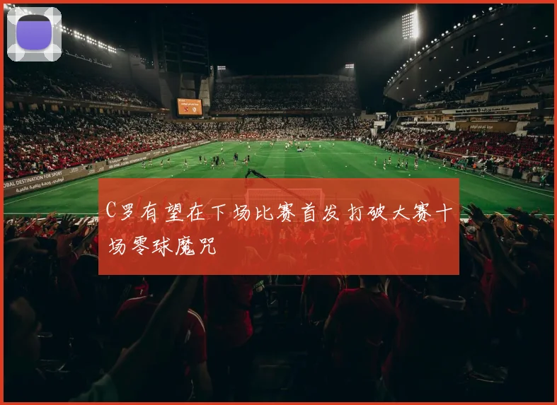 C罗有望在下场比赛首发打破大赛十场零球魔咒