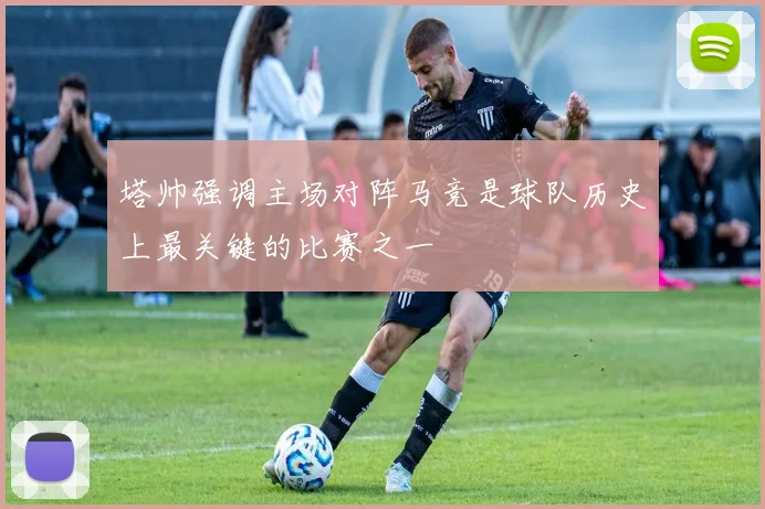 塔帅强调主场对阵马竞是球队历史上最关键的比赛之一