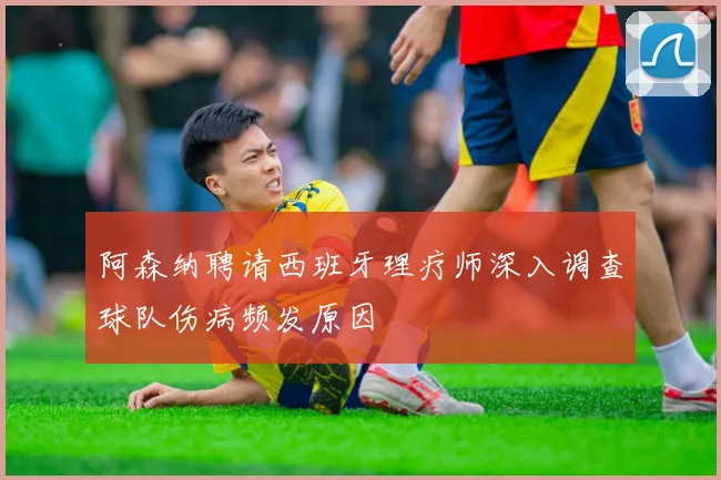 阿森纳聘请西班牙理疗师深入调查球队伤病频发原因