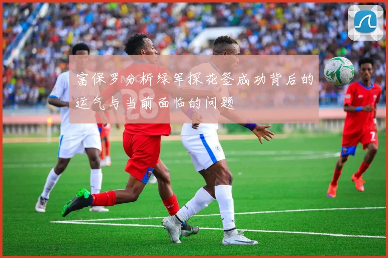富保罗分析绿军探花签成功背后的运气与当前面临的问题