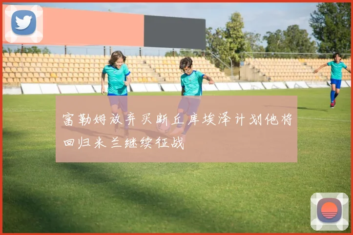 富勒姆放弃买断丘库埃泽计划他将回归米兰继续征战