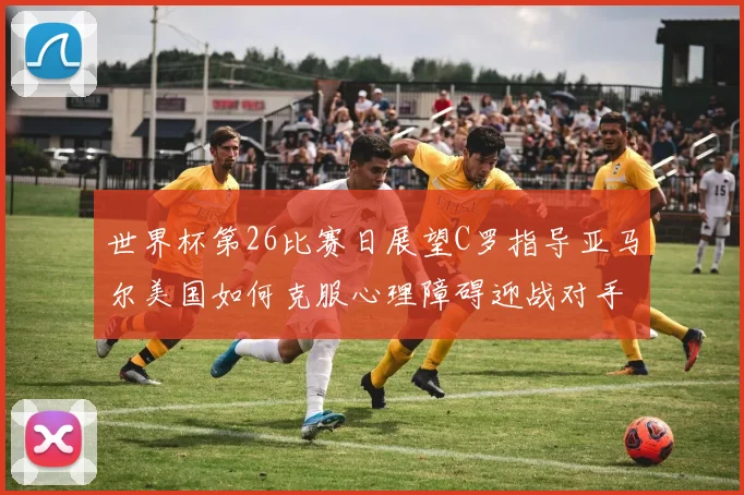 世界杯第26比赛日展望C罗指导亚马尔美国如何克服心理障碍迎战对手