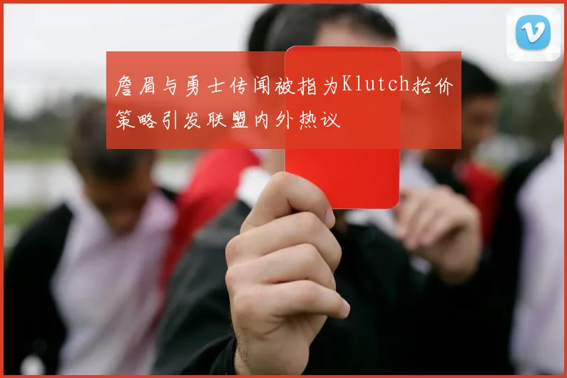 詹眉与勇士传闻被指为Klutch抬价策略引发联盟内外热议