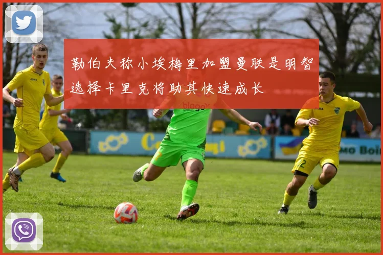 勒伯夫称小埃梅里加盟曼联是明智选择卡里克将助其快速成长
