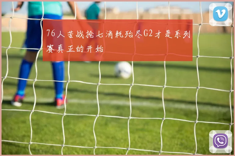 76人苦战抢七消耗殆尽G2才是系列赛真正的开始