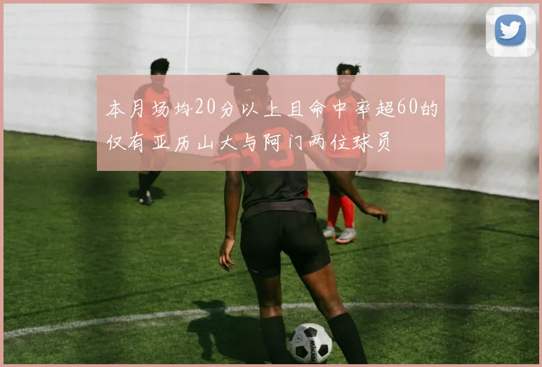 本月场均20分以上且命中率超60的仅有亚历山大与阿门两位球员