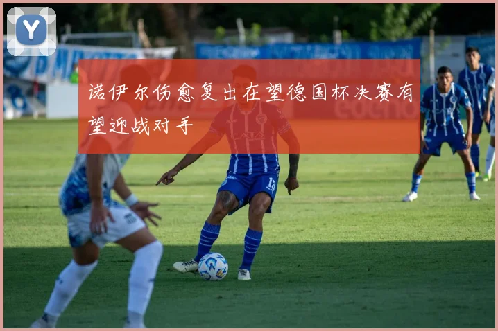 诺伊尔伤愈复出在望德国杯决赛有望迎战对手