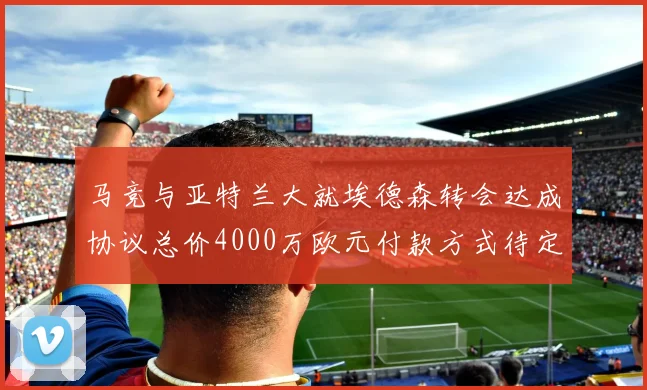 马竞与亚特兰大就埃德森转会达成协议总价4000万欧元付款方式待定