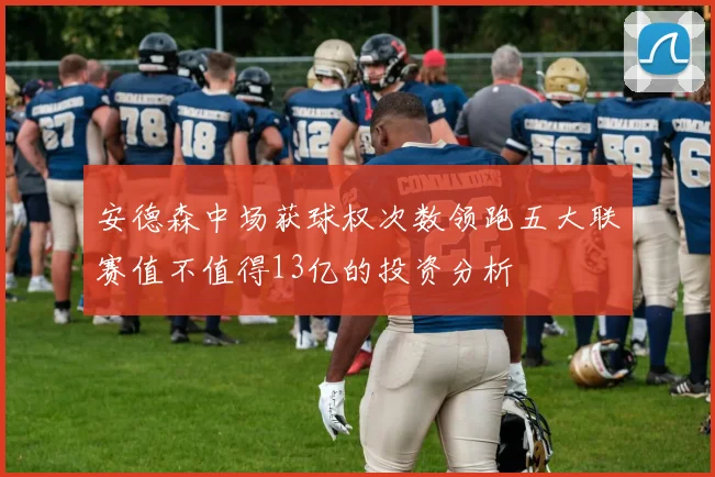 安德森中场获球权次数领跑五大联赛值不值得13亿的投资分析