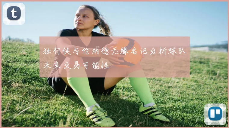 独行侠与伦纳德无缘名记分析球队未来交易可能性